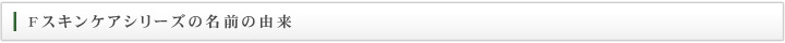 Fスキンケアシリーズの名前の由来