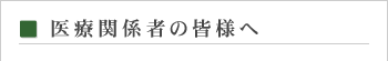 医療関係者の皆様へ