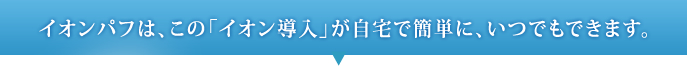 イオンパフは、このイオン導入が自宅で簡単に、いつでもできます。