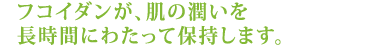 フコイダンが、肌の潤いを長時間にわたって保持します。